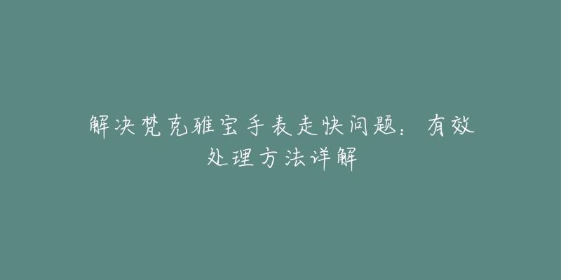 解决梵克雅宝手表走快问题：有效处理方法详解