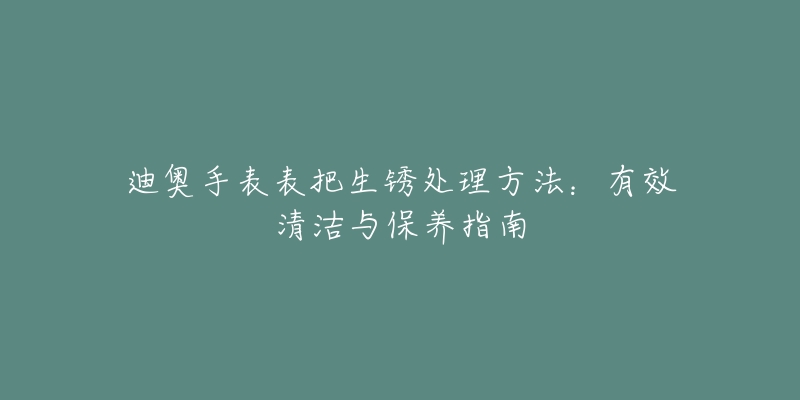 迪奥手表表把生锈处理方法：有效清洁与保养指南