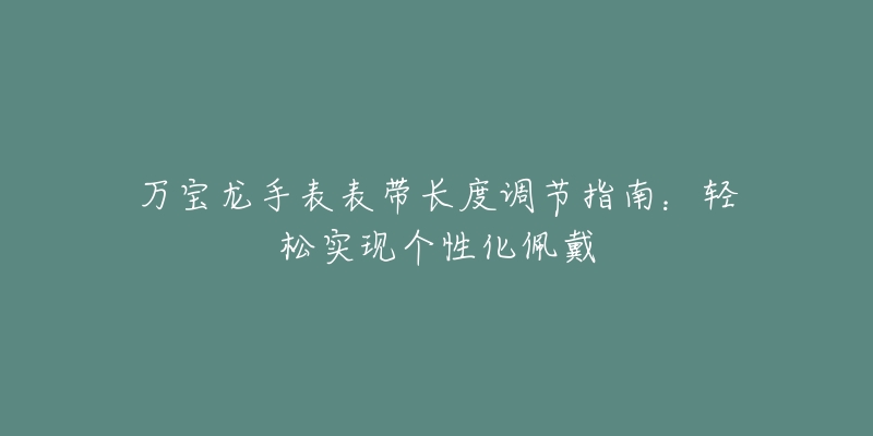 万宝龙手表表带长度调节指南：轻松实现个性化佩戴