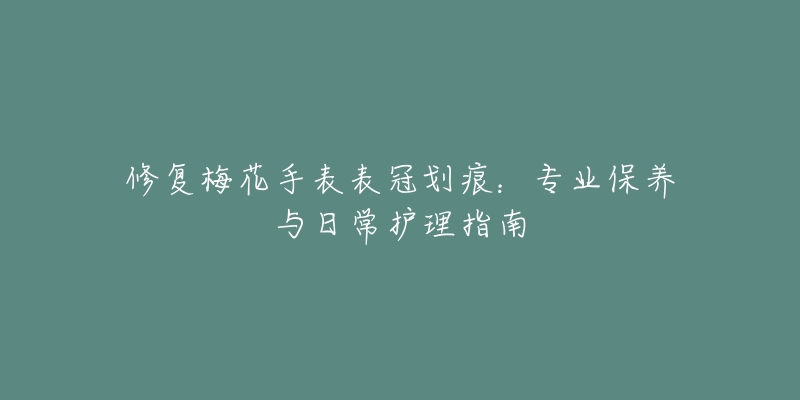 修复梅花手表表冠划痕：专业保养与日常护理指南