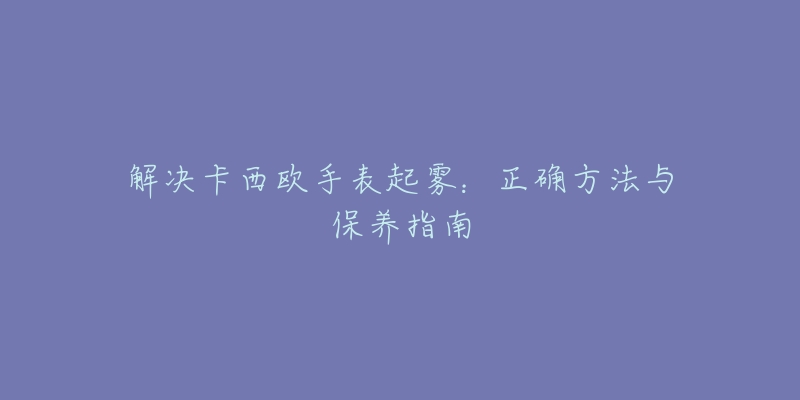 解决卡西欧手表起雾：正确方法与保养指南