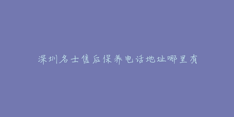 深圳名士售后保养电话地址哪里有