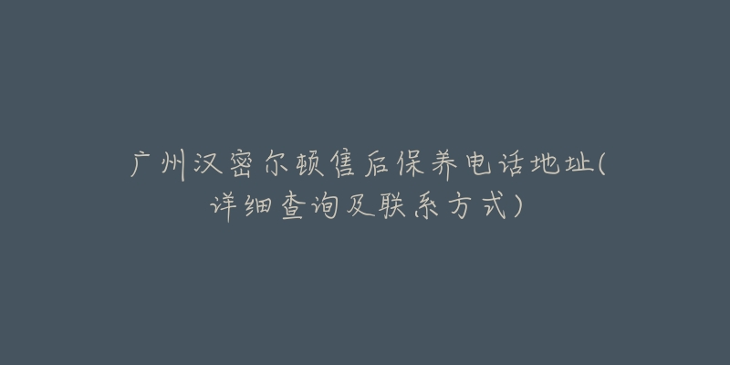 广州汉密尔顿售后保养电话地址(详细查询及联系方式)