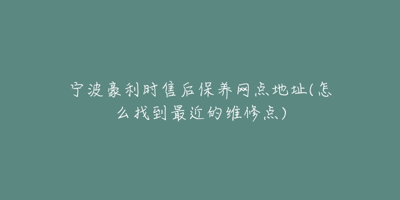 宁波豪利时售后保养网点地址(怎么找到最近的维修点)