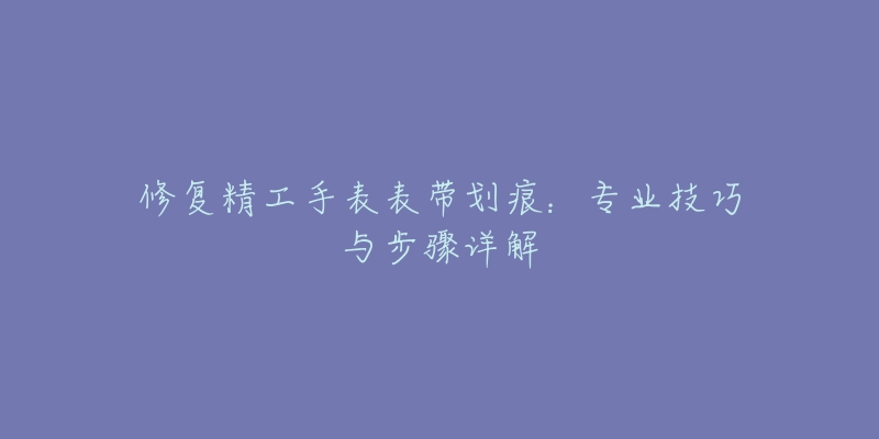 修复精工手表表带划痕：专业技巧与步骤详解