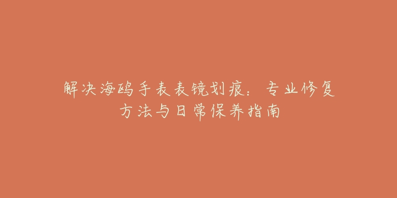 解决海鸥手表表镜划痕：专业修复方法与日常保养指南