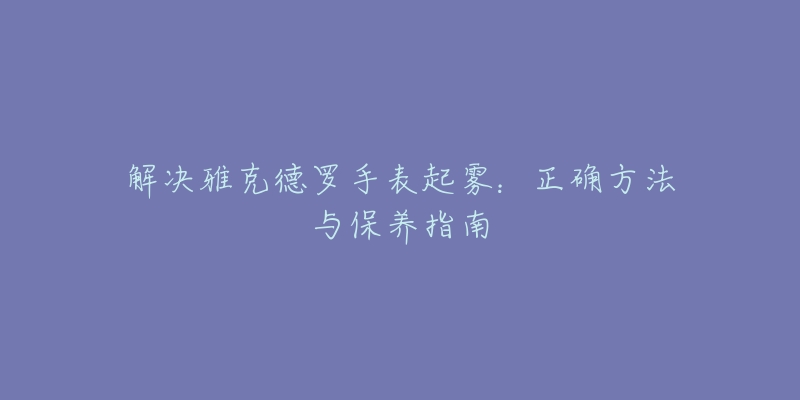 解决雅克德罗手表起雾：正确方法与保养指南