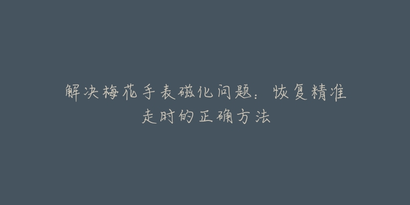 解决梅花手表磁化问题：恢复精准走时的正确方法