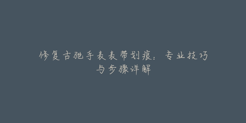 修复古驰手表表带划痕：专业技巧与步骤详解