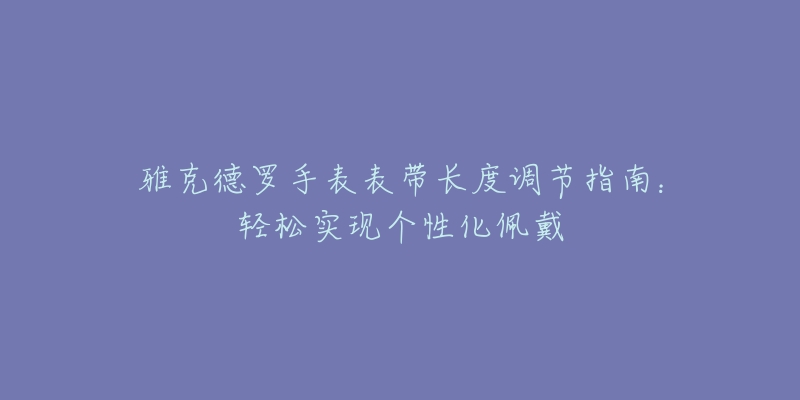 雅克德罗手表表带长度调节指南：轻松实现个性化佩戴