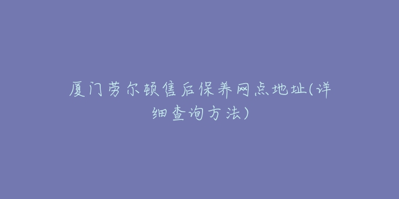 厦门劳尔顿售后保养网点地址(详细查询方法)