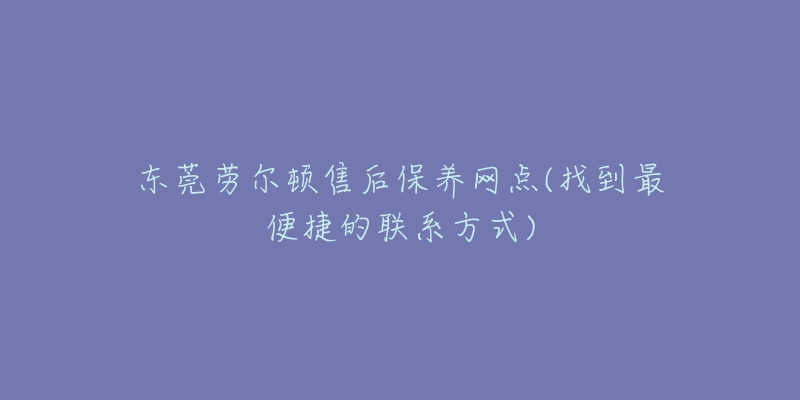 东莞劳尔顿售后保养网点(找到最便捷的联系方式)