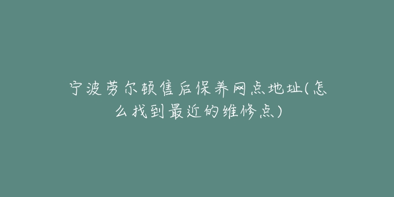 宁波劳尔顿售后保养网点地址(怎么找到最近的维修点)