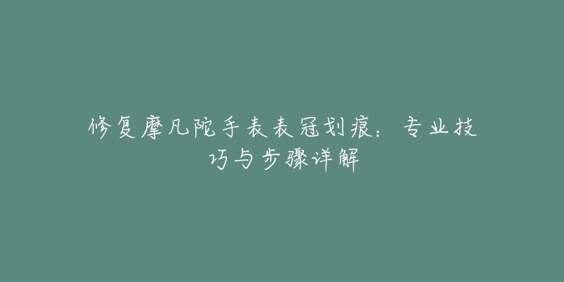 修复摩凡陀手表表冠划痕：专业技巧与步骤详解