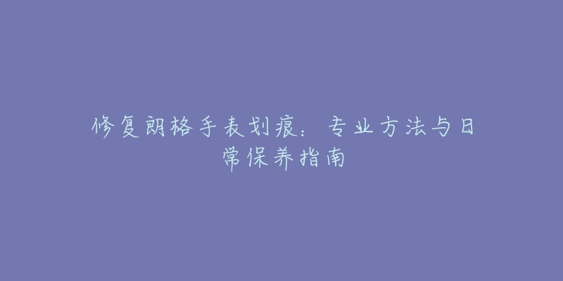 修复朗格手表划痕：专业方法与日常保养指南