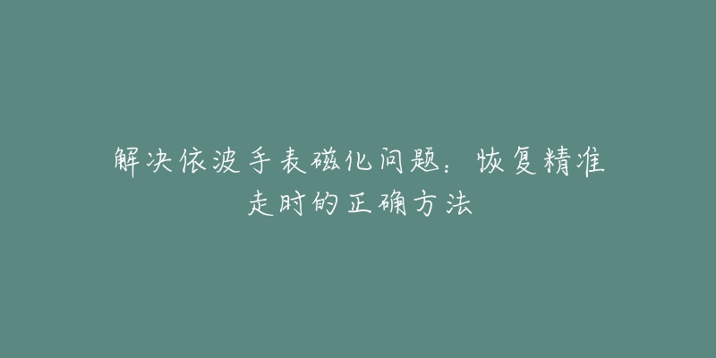 解决依波手表磁化问题：恢复精准走时的正确方法