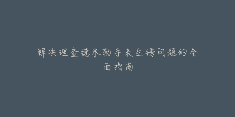 解决理查德米勒手表生锈问题的全面指南