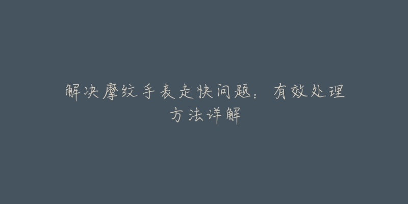 解决摩纹手表走快问题：有效处理方法详解