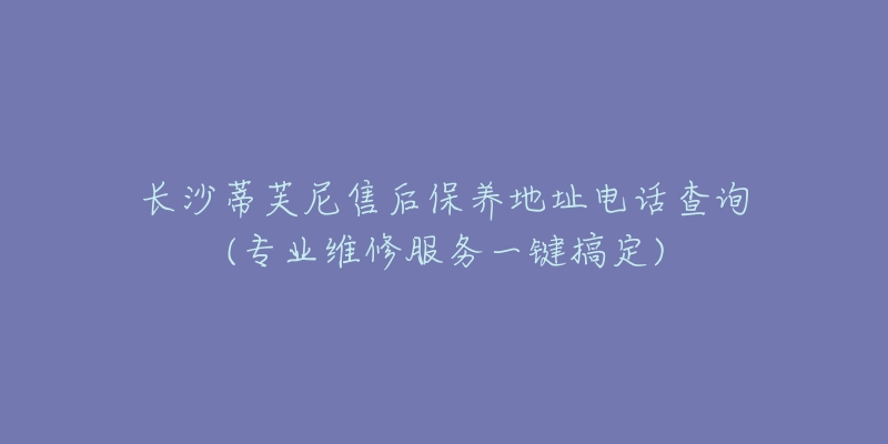 长沙蒂芙尼售后保养地址电话查询(专业维修服务一键搞定)