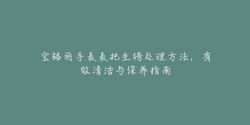 宝格丽手表表把生锈处理方法：有效清洁与保养指南