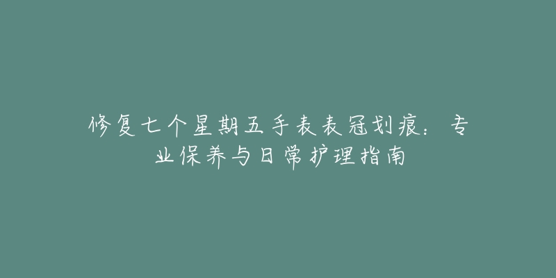 修复七个星期五手表表冠划痕：专业保养与日常护理指南