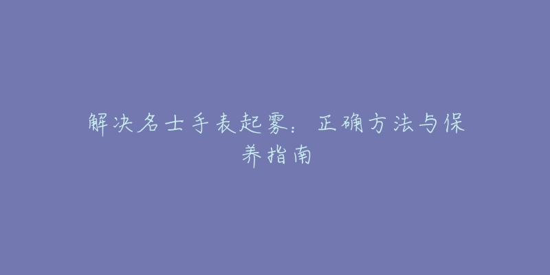 解决名士手表起雾：正确方法与保养指南