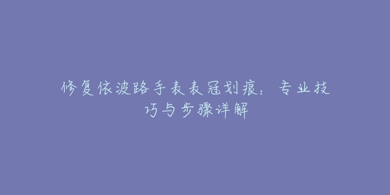 修复依波路手表表冠划痕：专业技巧与步骤详解