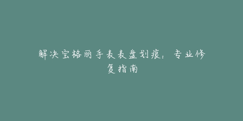 解决宝格丽手表表盘划痕：专业修复指南