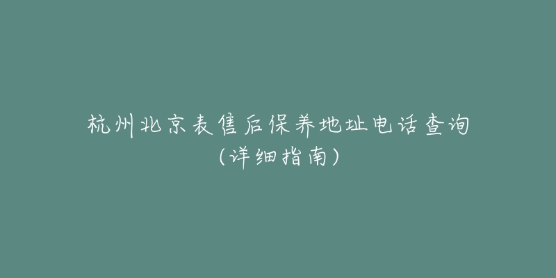 杭州北京表售后保养地址电话查询(详细指南)