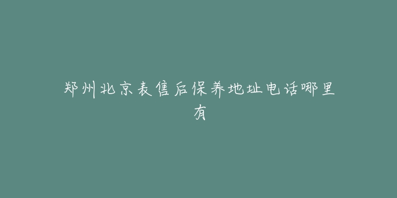 郑州北京表售后保养地址电话哪里有