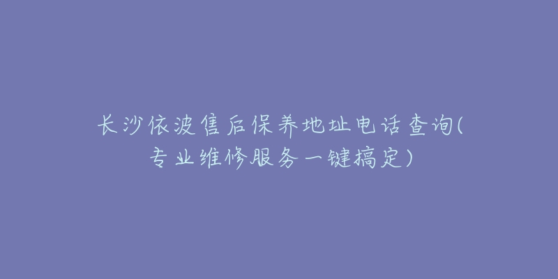 长沙依波售后保养地址电话查询(专业维修服务一键搞定)