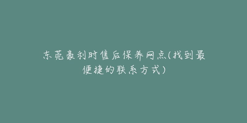 东莞豪利时售后保养网点(找到最便捷的联系方式)