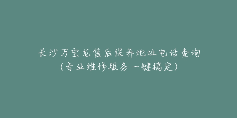 长沙万宝龙售后保养地址电话查询(专业维修服务一键搞定)