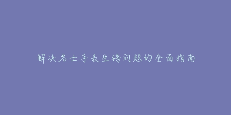 解决名士手表生锈问题的全面指南