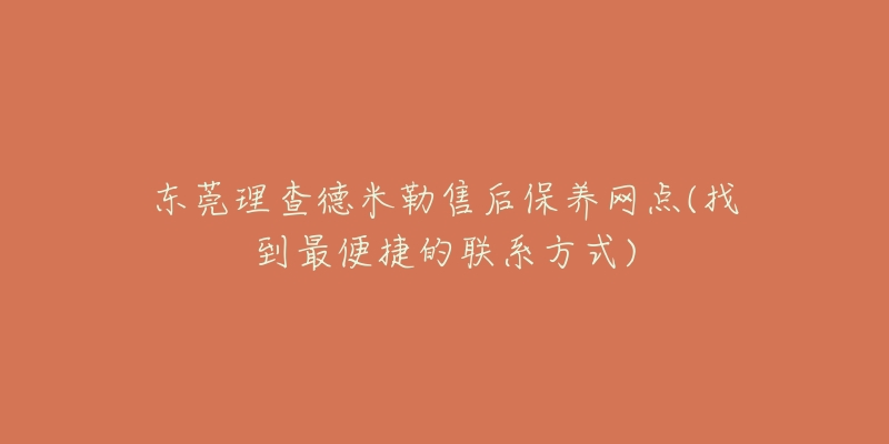 东莞理查德米勒售后保养网点(找到最便捷的联系方式)