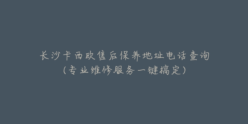 长沙卡西欧售后保养地址电话查询(专业维修服务一键搞定)