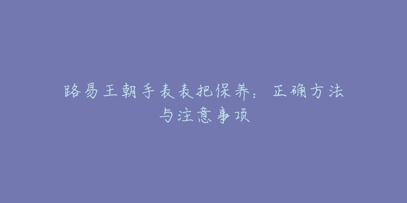 路易王朝手表表把保养：正确方法与注意事项