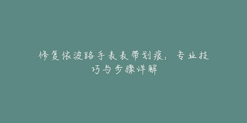 修复依波路手表表带划痕：专业技巧与步骤详解