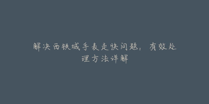 解决西铁城手表走快问题：有效处理方法详解