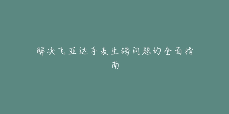 解决飞亚达手表生锈问题的全面指南