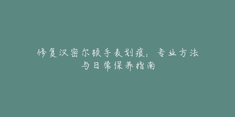 修复汉密尔顿手表划痕：专业方法与日常保养指南