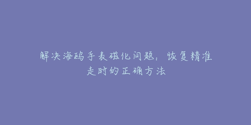 解决海鸥手表磁化问题：恢复精准走时的正确方法