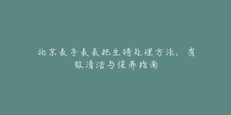 北京表手表表把生锈处理方法：有效清洁与保养指南