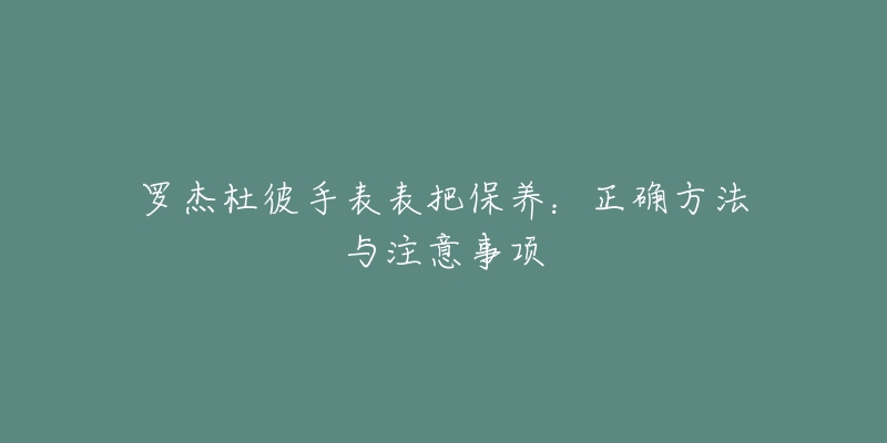 罗杰杜彼手表表把保养：正确方法与注意事项