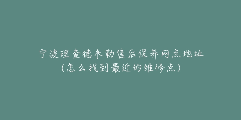 宁波理查德米勒售后保养网点地址(怎么找到最近的维修点)