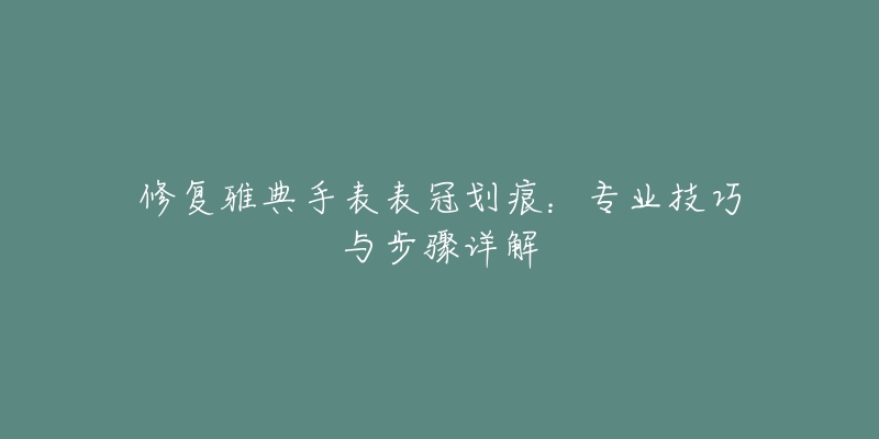 修复雅典手表表冠划痕：专业技巧与步骤详解