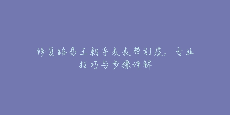 修复路易王朝手表表带划痕：专业技巧与步骤详解