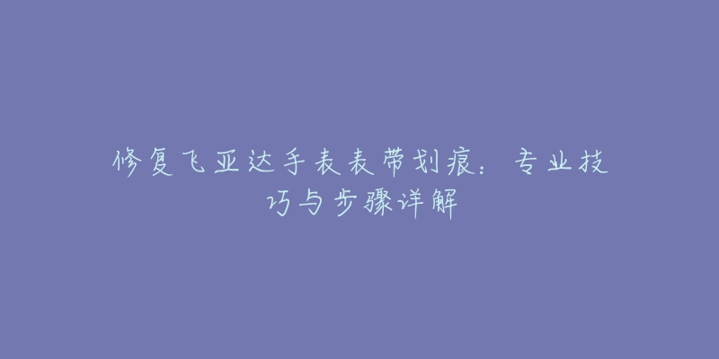 修复飞亚达手表表带划痕：专业技巧与步骤详解