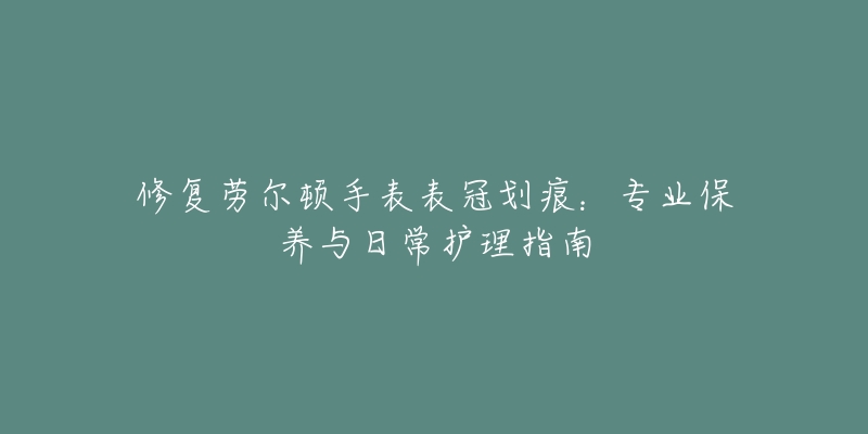 修复劳尔顿手表表冠划痕：专业保养与日常护理指南