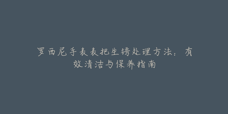 罗西尼手表表把生锈处理方法：有效清洁与保养指南